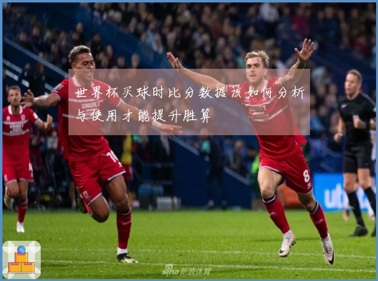 世界杯买球时比分数据该如何分析与使用才能提升胜算