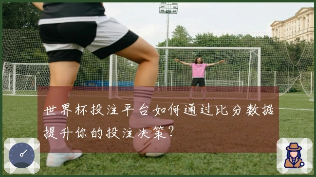 世界杯投注平台如何通过比分数据提升你的投注决策？
