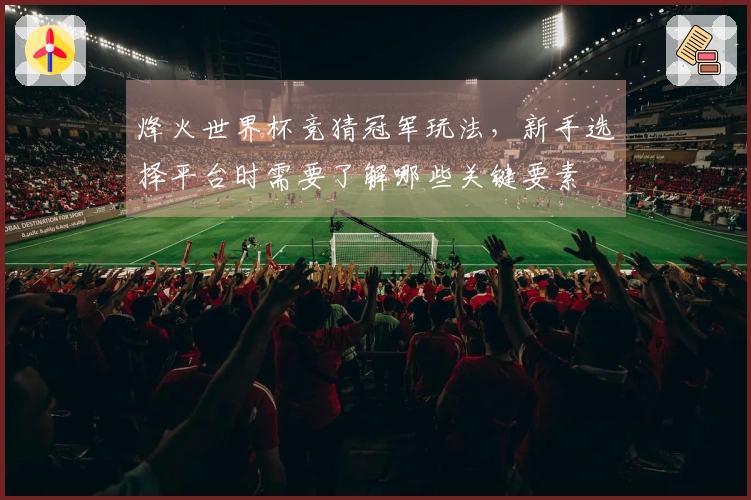 烽火世界杯竞猜冠军玩法，新手选择平台时需要了解哪些关键要素