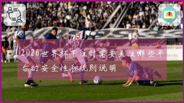 2026世界杯下注时需要关注哪些平台的安全性和规则说明
