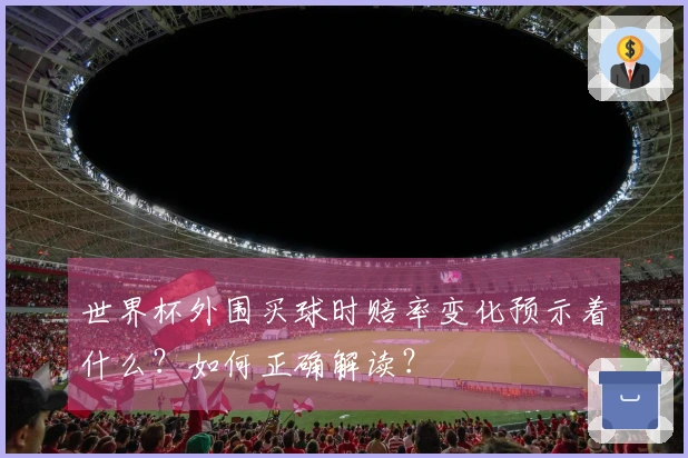 世界杯外围买球时赔率变化预示着什么？如何正确解读？