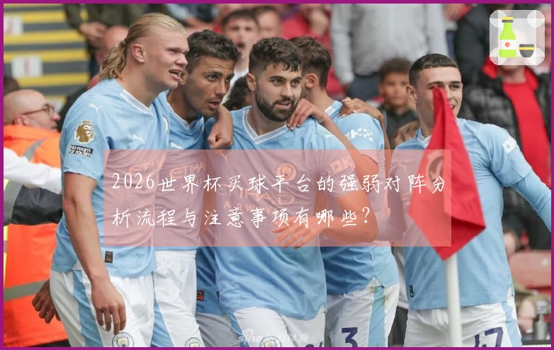 2026世界杯买球平台的强弱对阵分析流程与注意事项有哪些？